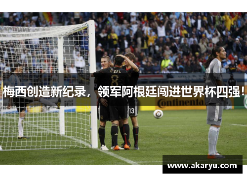 梅西创造新纪录，领军阿根廷闯进世界杯四强！