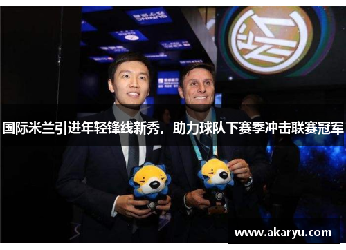 国际米兰引进年轻锋线新秀，助力球队下赛季冲击联赛冠军