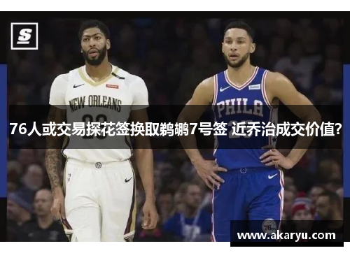 76人或交易探花签换取鹈鹕7号签 近乔治成交价值？