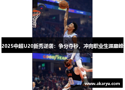 2025中超U20新秀逆袭：争分夺秒，冲向职业生涯巅峰